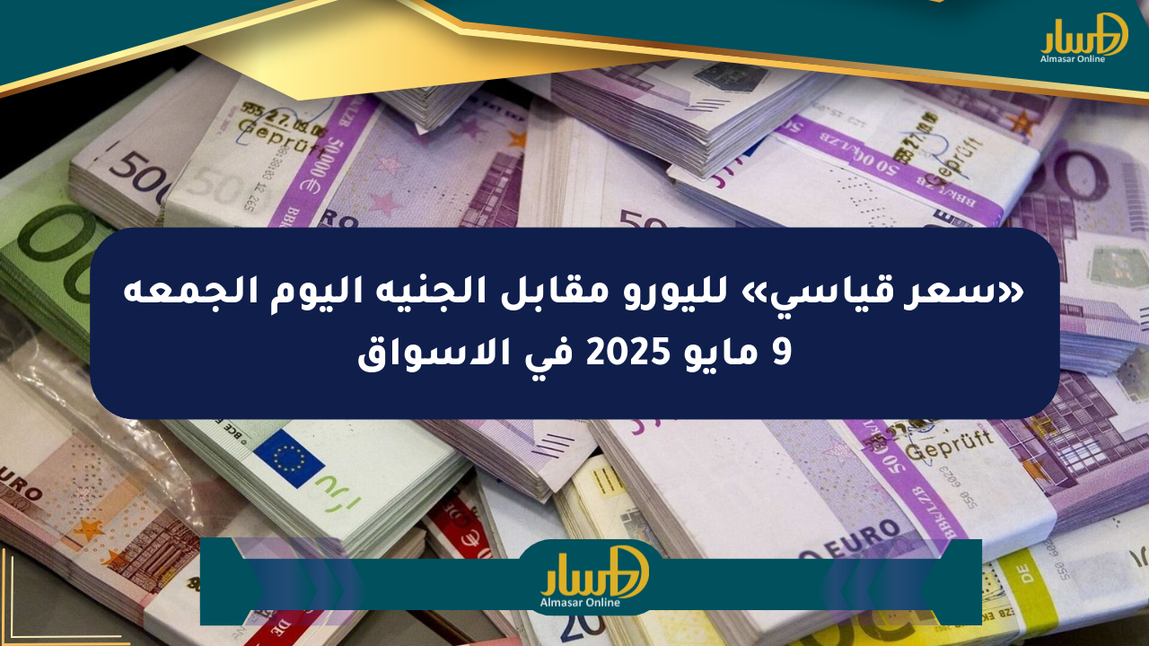 «سعر قياسي» لليورو مقابل الجنيه اليوم الجمعة 9 مايو 2025 في الأسواق